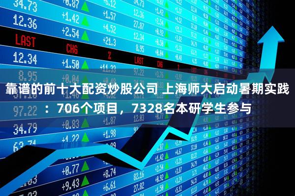 靠谱的前十大配资炒股公司 上海师大启动暑期实践:706个项目,7328名本研学生参与