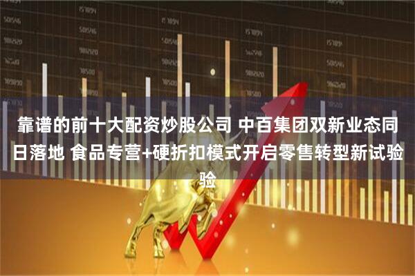 靠谱的前十大配资炒股公司 中百集团双新业态同日落地 食品专营+硬折扣模式开启零售转型新试验