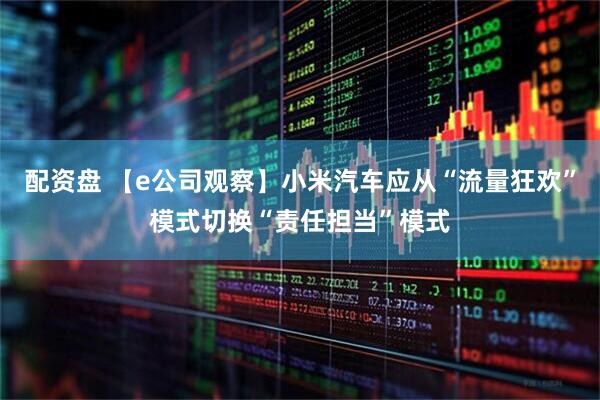配资盘 【e公司观察】小米汽车应从“流量狂欢”模式切换“责任担当”模式