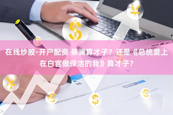 在线炒股-开户配资 蔡澜算才子？还是《总统爱上在白宫做保洁的我》算才子？