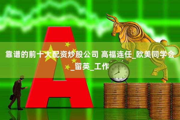 靠谱的前十大配资炒股公司 高福连任_欧美同学会_留英_工作