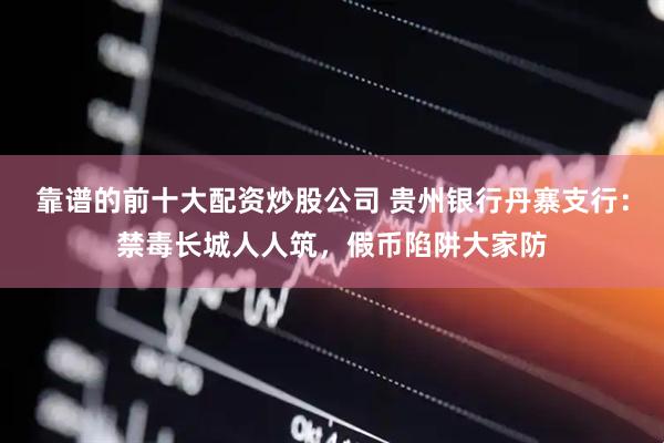靠谱的前十大配资炒股公司 贵州银行丹寨支行：禁毒长城人人筑，假币陷阱大家防