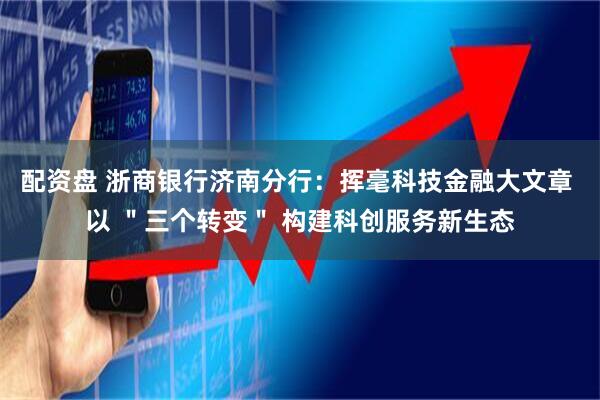 配资盘 浙商银行济南分行：挥毫科技金融大文章 以 ＂三个转变＂ 构建科创服务新生态