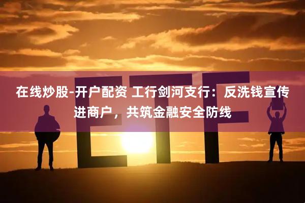 在线炒股-开户配资 工行剑河支行：反洗钱宣传进商户，共筑金融安全防线