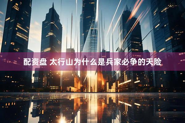 配资盘 太行山为什么是兵家必争的天险