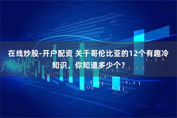 在线炒股-开户配资 关于哥伦比亚的12个有趣冷知识，你知道多少个？