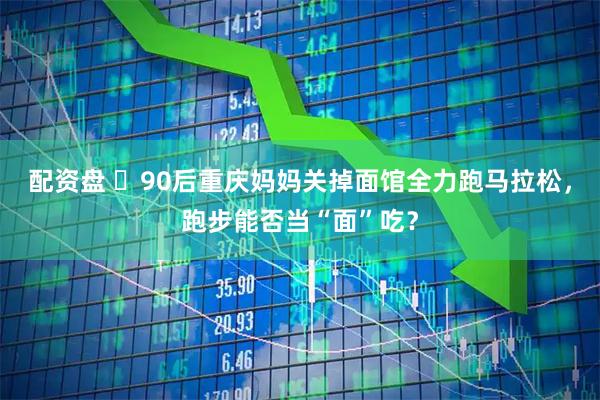 配资盘 ‌90后重庆妈妈关掉面馆全力跑马拉松，跑步能否当“面”吃？