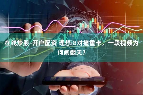 在线炒股-开户配资 理想i8对撞重卡，一段视频为何闹翻天？