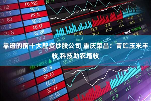 靠谱的前十大配资炒股公司 重庆荣昌：青贮玉米丰收 科技助农增收
