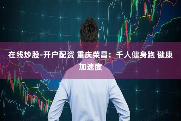 在线炒股-开户配资 重庆荣昌：千人健身跑 健康加速度
