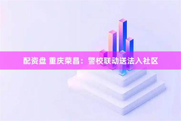 配资盘 重庆荣昌：警校联动送法入社区