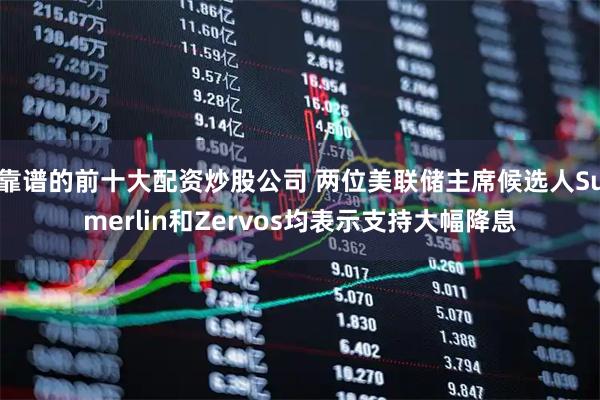 靠谱的前十大配资炒股公司 两位美联储主席候选人Sumerlin和Zervos均表示支持大幅降息