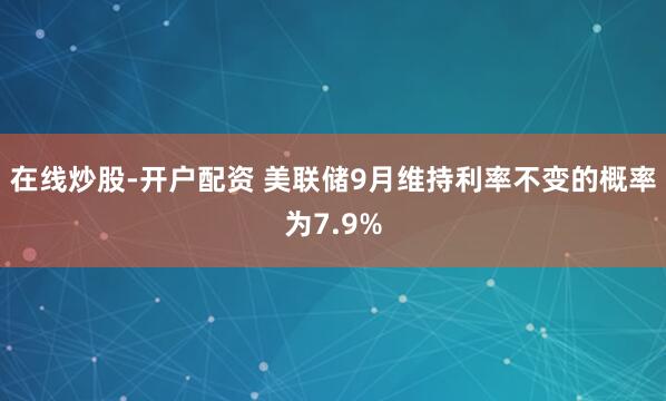 在线炒股-开户配资 美联储9月维持利率不变的概率为7.9%
