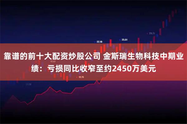 靠谱的前十大配资炒股公司 金斯瑞生物科技中期业绩：亏损同比收窄至约2450万美元