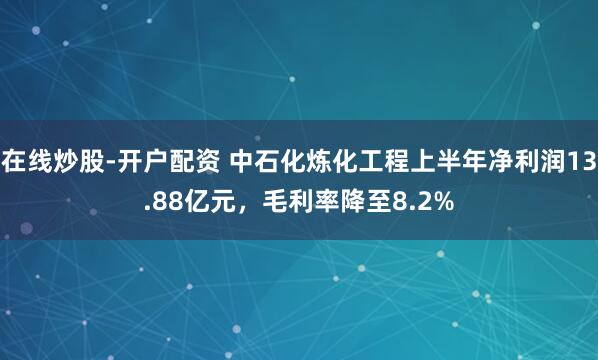 在线炒股-开户配资 中石化炼化工程上半年净利润13.88亿元，毛利率降至8.2%