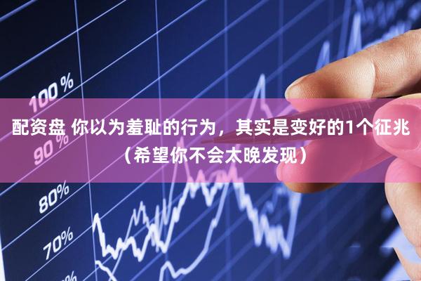 配资盘 你以为羞耻的行为，其实是变好的1个征兆（希望你不会太晚发现）