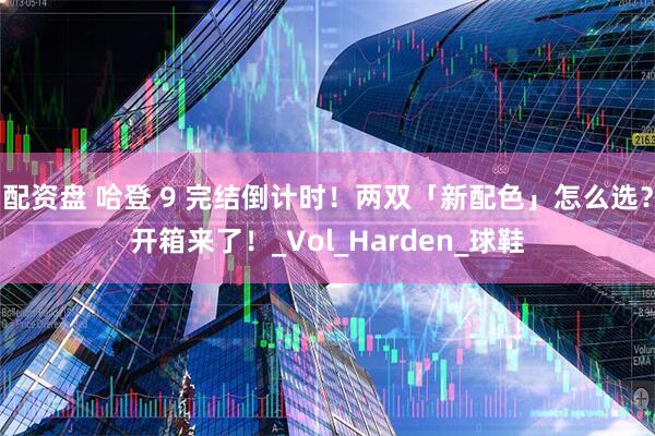 配资盘 哈登 9 完结倒计时！两双「新配色」怎么选？开箱来了！_Vol_Harden_球鞋