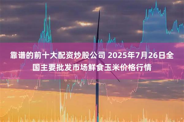 靠谱的前十大配资炒股公司 2025年7月26日全国主要批发市场鲜食玉米价格行情