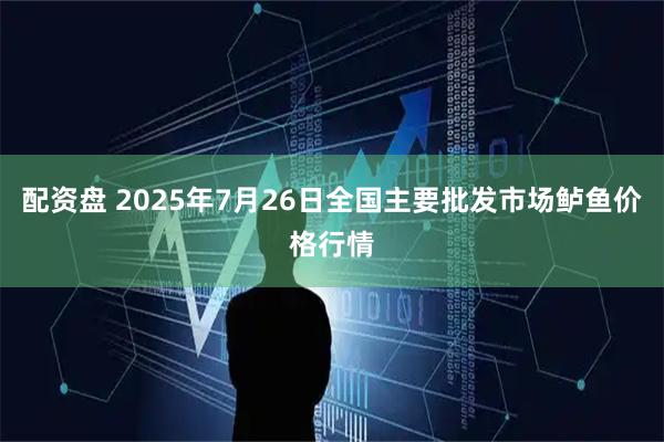 配资盘 2025年7月26日全国主要批发市场鲈鱼价格行情