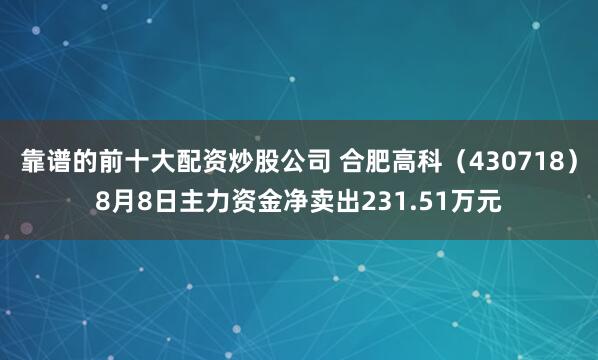 靠谱的前十大配资炒股公司 合肥高科（430718）8月8日主力资金净卖出231.51万元