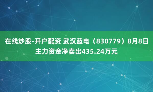 在线炒股-开户配资 武汉蓝电（830779）8月8日主力资金净卖出435.24万元