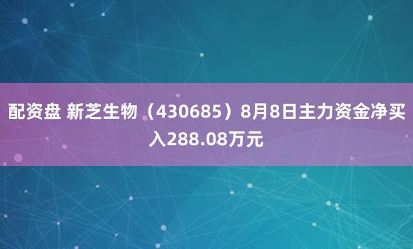 配资盘 新芝生物（430685）8月8日主力资金净买入288.08万元