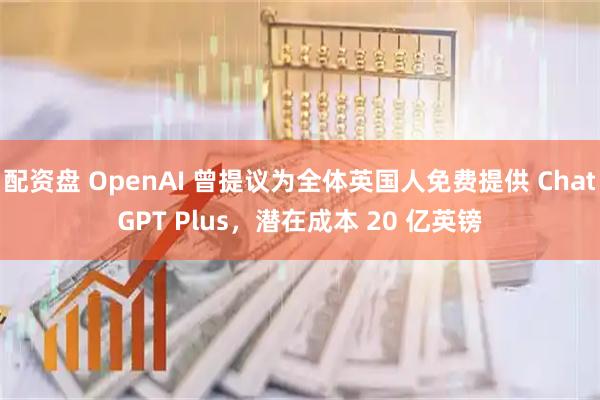 配资盘 OpenAI 曾提议为全体英国人免费提供 ChatGPT Plus，潜在成本 20 亿英镑