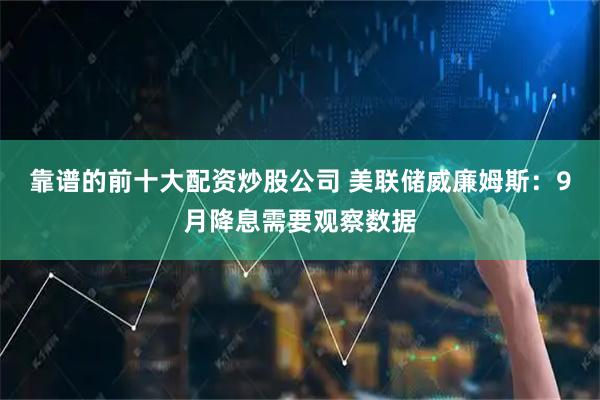 靠谱的前十大配资炒股公司 美联储威廉姆斯：9月降息需要观察数据