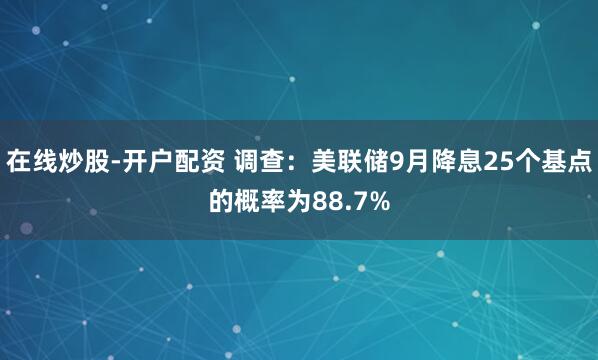 在线炒股-开户配资 调查：美联储9月降息25个基点的概率为88.7%