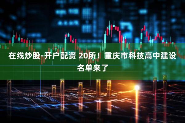 在线炒股-开户配资 20所！重庆市科技高中建设名单来了