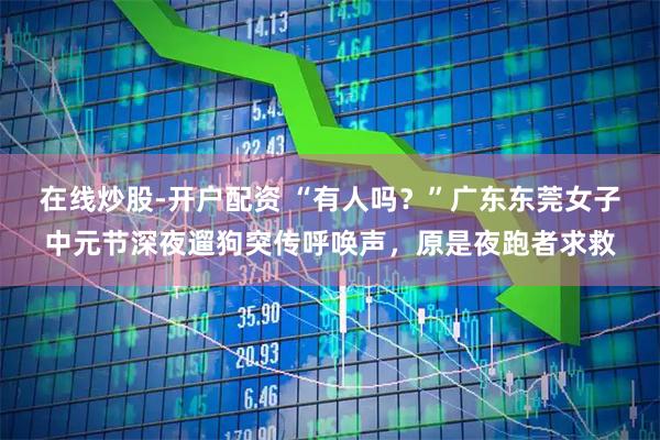 在线炒股-开户配资 “有人吗？”广东东莞女子中元节深夜遛狗突传呼唤声，原是夜跑者求救