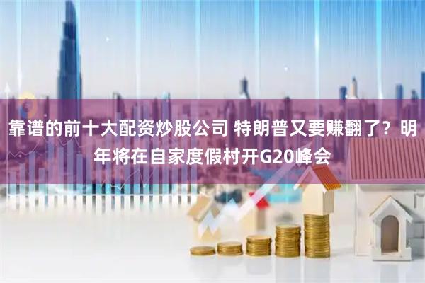靠谱的前十大配资炒股公司 特朗普又要赚翻了？明年将在自家度假村开G20峰会