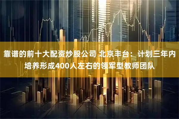 靠谱的前十大配资炒股公司 北京丰台：计划三年内培养形成400人左右的领军型教师团队