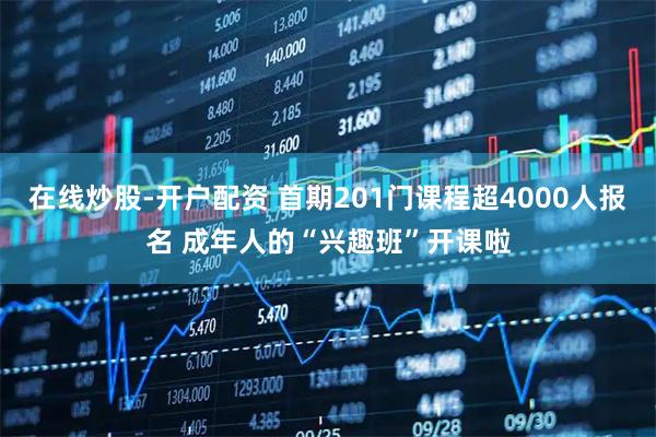 在线炒股-开户配资 首期201门课程超4000人报名 成年人的“兴趣班”开课啦