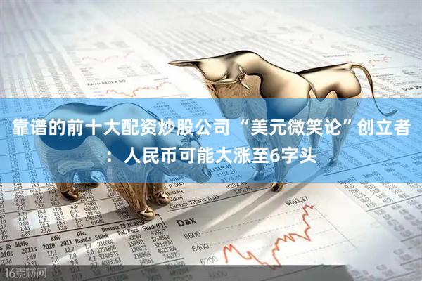 靠谱的前十大配资炒股公司 “美元微笑论”创立者:人民币可能大涨至6字头