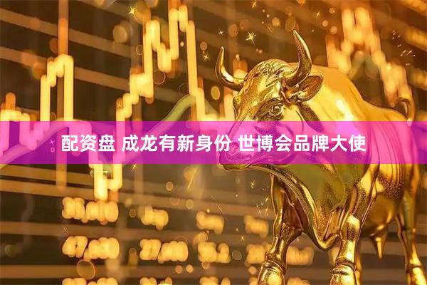 配资盘 成龙有新身份 世博会品牌大使