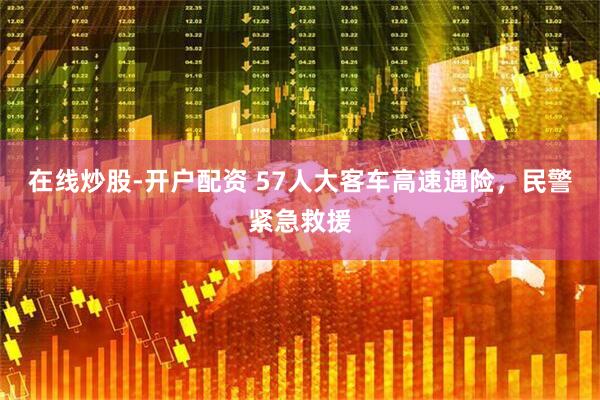 在线炒股-开户配资 57人大客车高速遇险，民警紧急救援