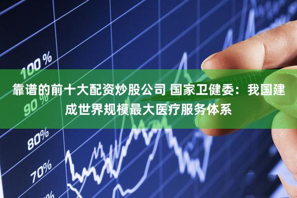 靠谱的前十大配资炒股公司 国家卫健委：我国建成世界规模最大医疗服务体系