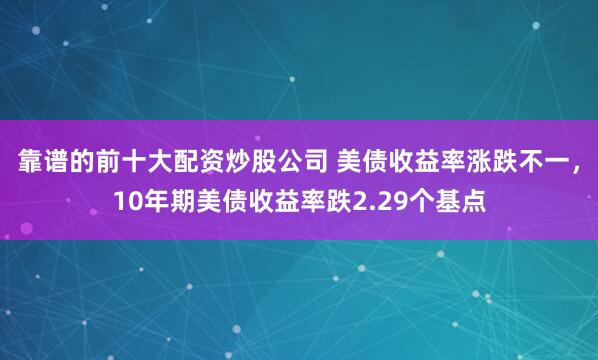 靠谱的前十大配资炒股公司 美债收益率涨跌不一，10年期美债收益率跌2.29个基点