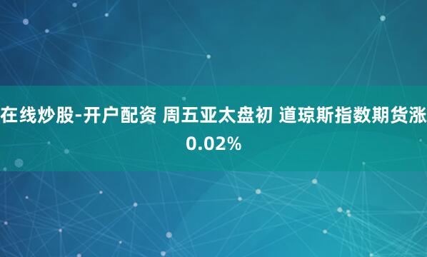 在线炒股-开户配资 周五亚太盘初 道琼斯指数期货涨0.02%