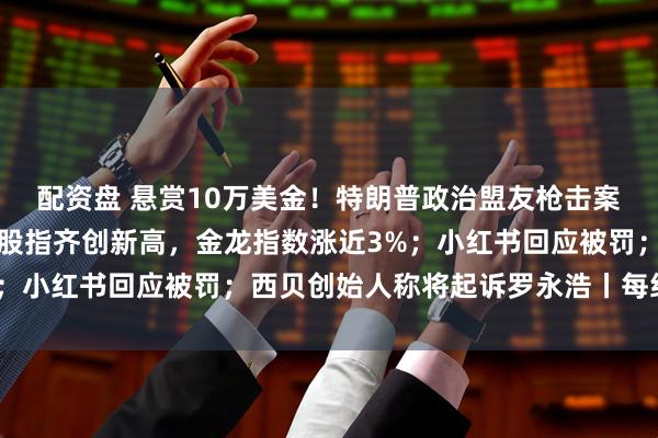 配资盘 悬赏10万美金！特朗普政治盟友枪击案嫌犯照片公布；美三大股指齐创新高，金龙指数涨近3%；小红书回应被罚；西贝创始人称将起诉罗永浩丨每经早参