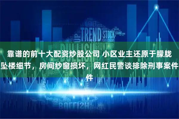 靠谱的前十大配资炒股公司 小区业主还原于朦胧坠楼细节，房间纱窗损坏，网红民警谈排除刑事案件