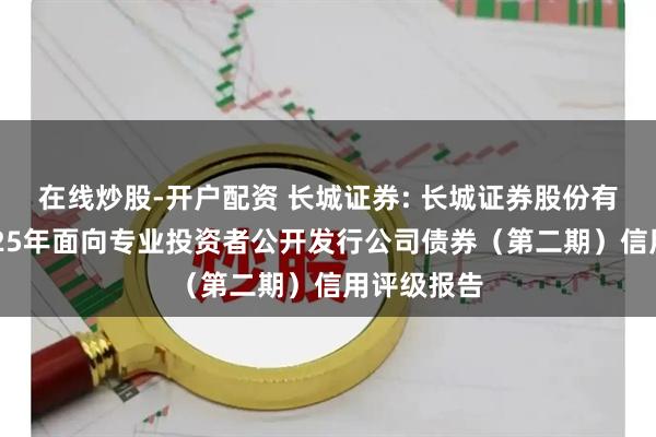 在线炒股-开户配资 长城证券: 长城证券股份有限公司2025年面向专业投资者公开发行公司债券（第二期）信用评级报告