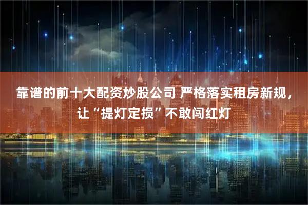 靠谱的前十大配资炒股公司 严格落实租房新规，让“提灯定损”不敢闯红灯