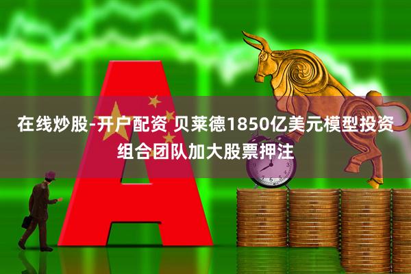 在线炒股-开户配资 贝莱德1850亿美元模型投资组合团队加大股票押注