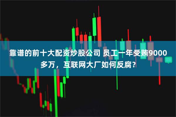 靠谱的前十大配资炒股公司 员工一年受贿9000多万，互联网大厂如何反腐？