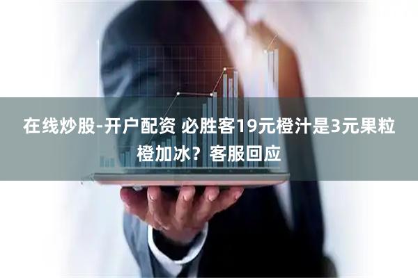 在线炒股-开户配资 必胜客19元橙汁是3元果粒橙加冰？客服回应