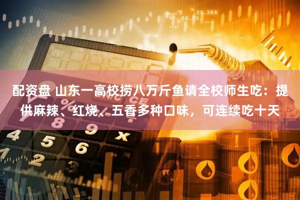 配资盘 山东一高校捞八万斤鱼请全校师生吃：提供麻辣、红烧、五香多种口味，可连续吃十天