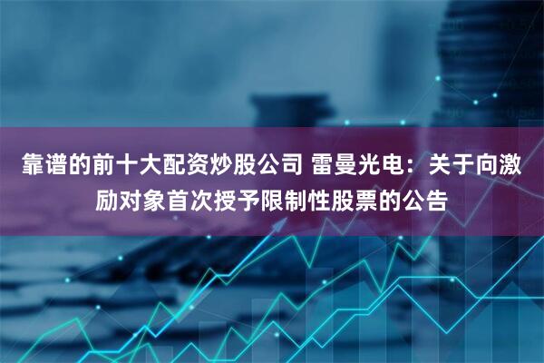靠谱的前十大配资炒股公司 雷曼光电：关于向激励对象首次授予限制性股票的公告