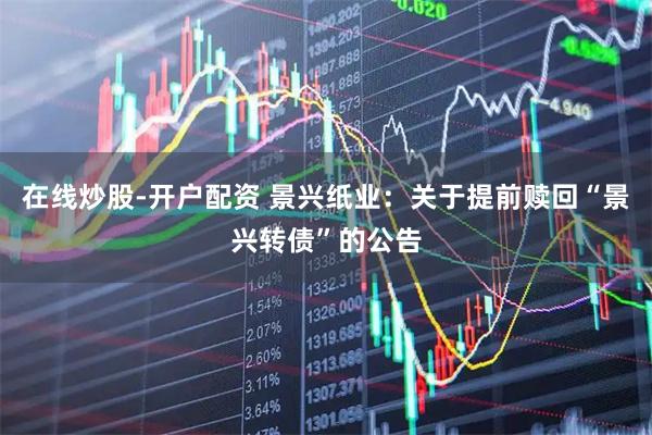 在线炒股-开户配资 景兴纸业：关于提前赎回“景兴转债”的公告